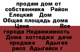 продам дом от собственника › Район ­ Елецкий › Дом ­ 112 › Общая площадь дома ­ 87 › Цена ­ 2 500 000 - Все города Недвижимость » Дома, коттеджи, дачи продажа   . Адыгея респ.,Адыгейск г.